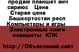 продам планшет инч сириюс › Цена ­ 5 000 › Старая цена ­ 7 000 - Башкортостан респ. Компьютеры и игры » Электронные книги, планшеты, КПК   